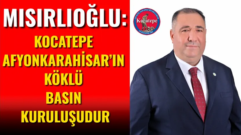 Mısırlıoğlu: Kocatepe Afyonkarahisar'ın Köklü Basın Kuruluşudur