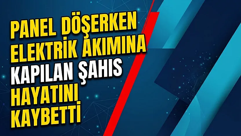 Panel Döşerken Elektrik Akımına Kapılan Şahıs Hayatını Kaybetti