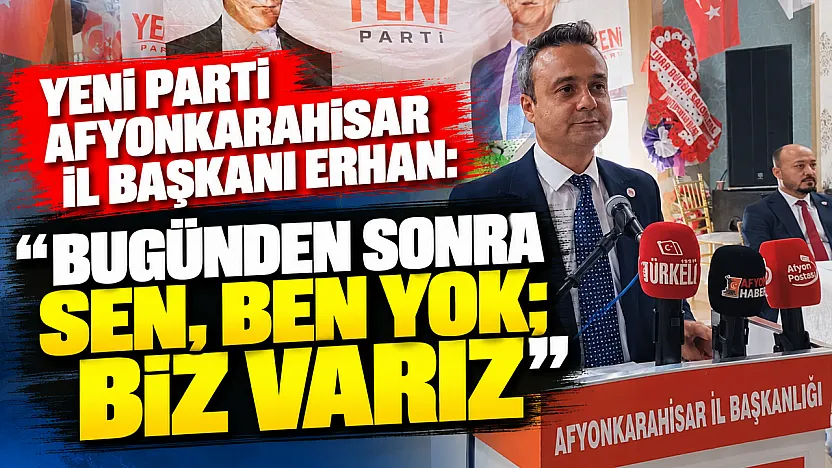 YENİ Parti Afyonkarahisar İl Başkanı Erhan: Bugünden Sonra Sen, Ben Yok Biz Varız