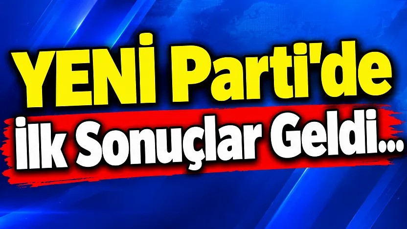 YENİ Parti'de İlk Sonuçlar Geldi...