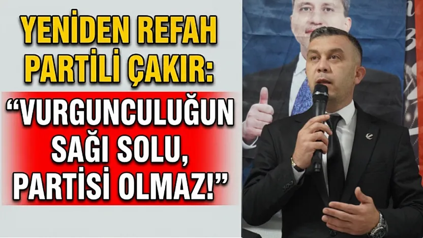 Yeniden Refah Partili Çakır: Vurgunculuğun Sağı Solu, Partisi Olmaz!