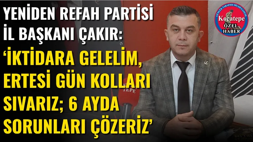 Yeniden Refah Partisi İl Başkanı Çakır: 'İktidara Gelelim, Ertesi Gün Kolları Sıvarız 6 Ayda Sorunları Çözeriz'