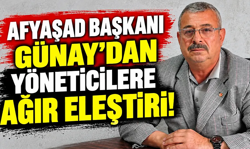 AFYAŞAD Başkanı Günay'dan Yöneticilere Ağır Eleştiri!