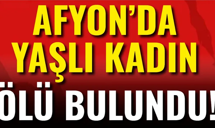 Afyon'da Yaşlı Kadın Ölü Bulundu!