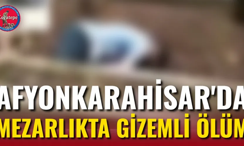 Afyonkarahisar'da Mezarlıkta Gizemli Ölüm