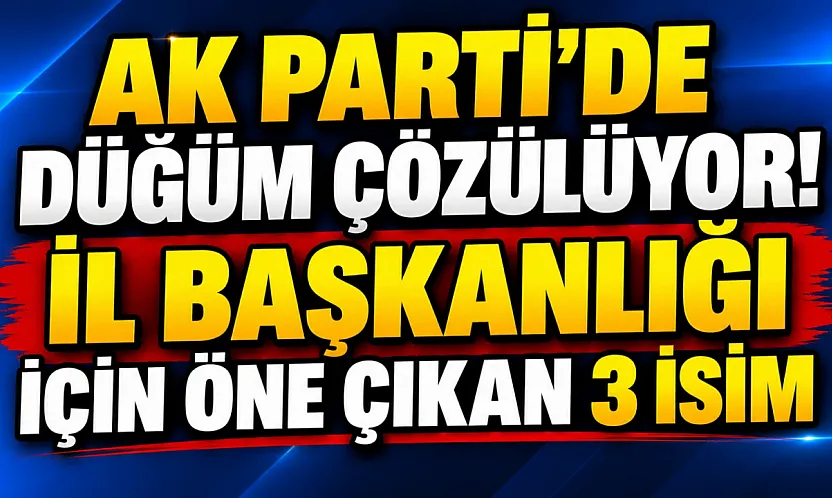 AK Parti'de Düğüm Çözülüyor. İl Başkanlığı için Öne Çıkan 3 İsim