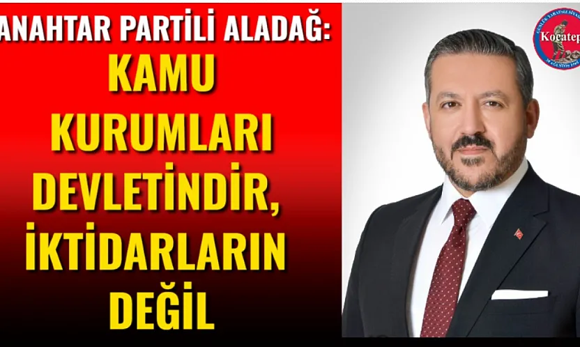 Anahtar Partili Aladağ: Kamu Kurumları Devletindir, İktidarların Değil