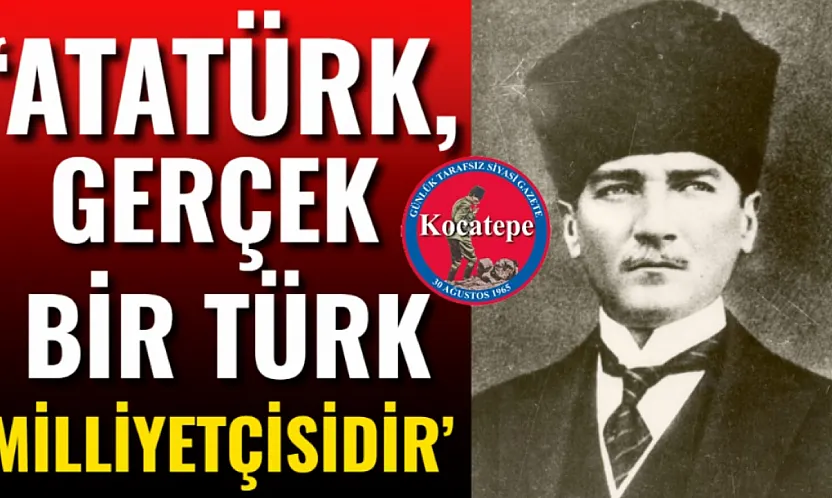 'Atatürk, Gerçek Bir Türk Milliyetçisidir'