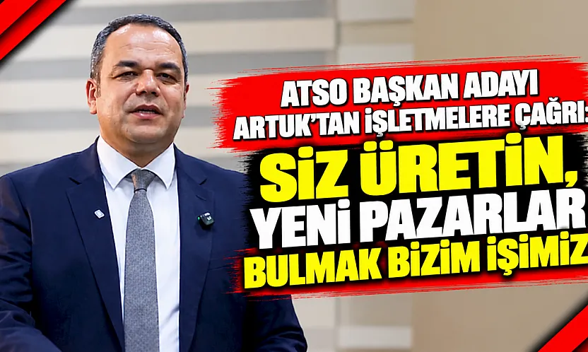 ATSO Başkan Adayı Artuk'tan İşletmelere Çağrı: Siz Üretin, Yeni Pazarlar Bulmak Bizim İşimiz