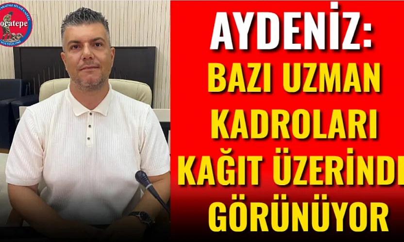 Aydeniz: Bazı Uzman Kadroları Kağıt Üzerinde Görünüyor