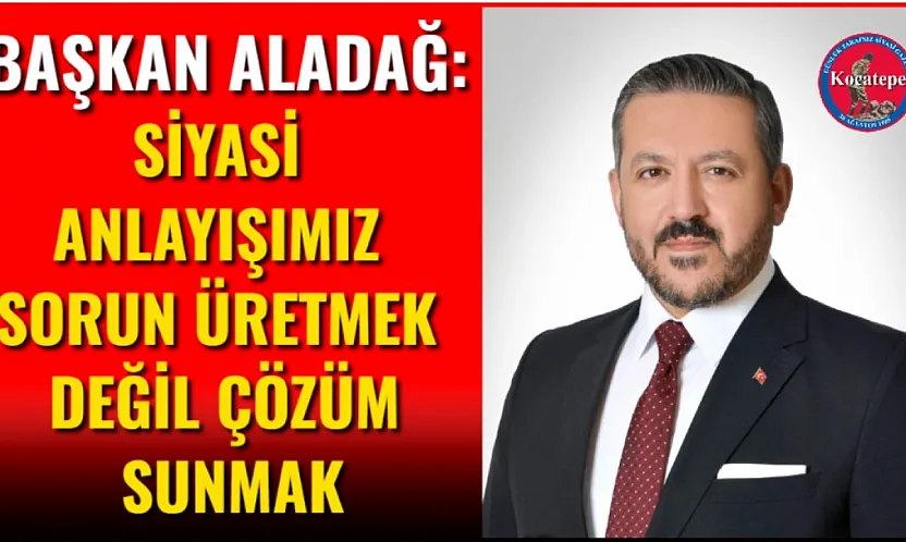 Başkan Aladağ: Siyasi Anlayışımız Sorun Üretmek Değil Çözüm Sunmak