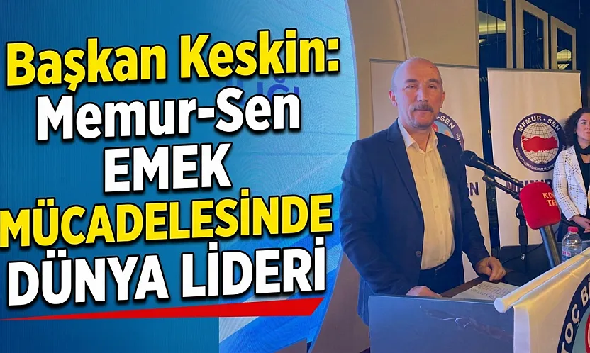 Başkan Keskin: Memur-Sen Emek Mücadelesinde Dünya Lideri