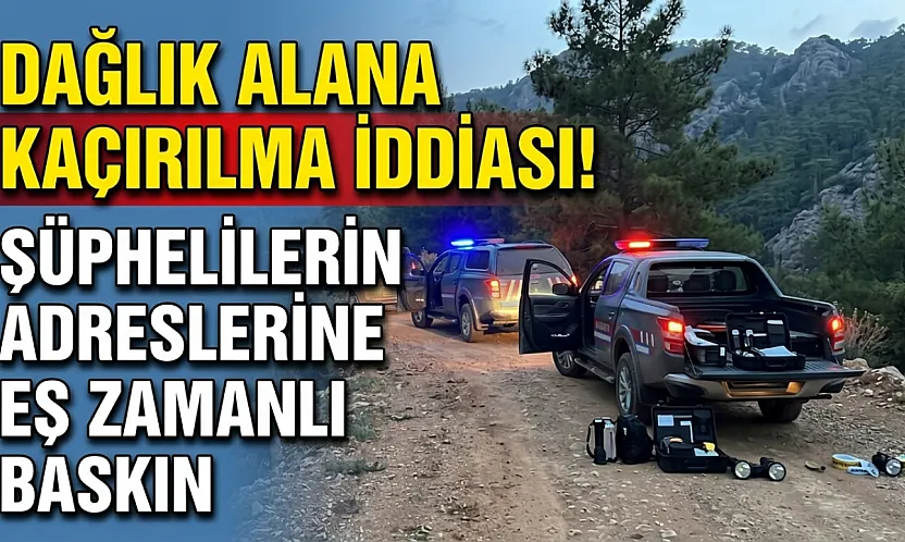 Dağlık Alana Kaçırılma İddiası! Şüphelilerin Adreslerine Eş Zamanlı Baskın