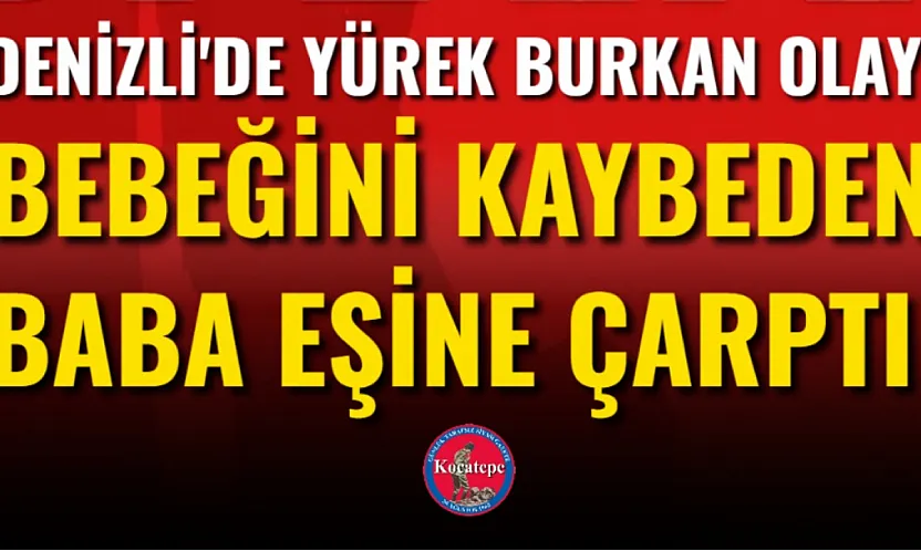 Denizli'de Yürek Burkan Olay: Bebeğini Kaybeden Baba Eşine Çarptı