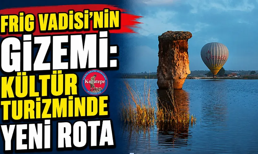 Frig Vadisi'nin Gizemi: Kültür Turizminde Yeni Rota