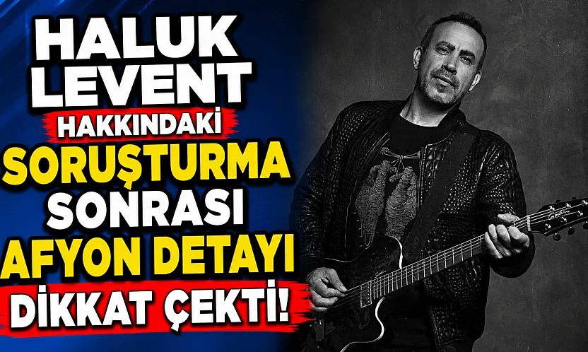 Haluk Levent Hakkındaki Soruşturma Sonrası Afyon Detayı Dikkat Çekti!