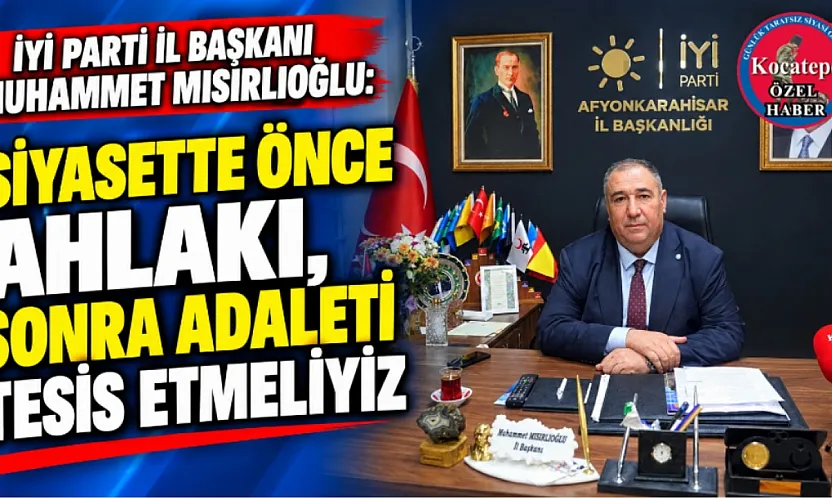 İYİ Parti İl Başkanı Muhammet Mısırlıoğlu:  Siyasette Önce Ahlakı, Sonra Adaleti Tesis Etmeliyiz