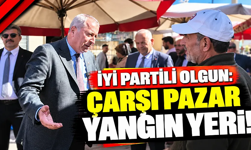 İYİ Partili Olgun: Çarşı Pazar Yangın Yeri!