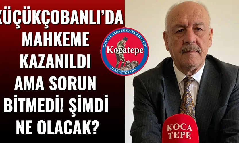 Küçükçobanlı'da Mahkeme Kazanıldı Ama Sorun Bitmedi! Şimdi Ne Olacak?