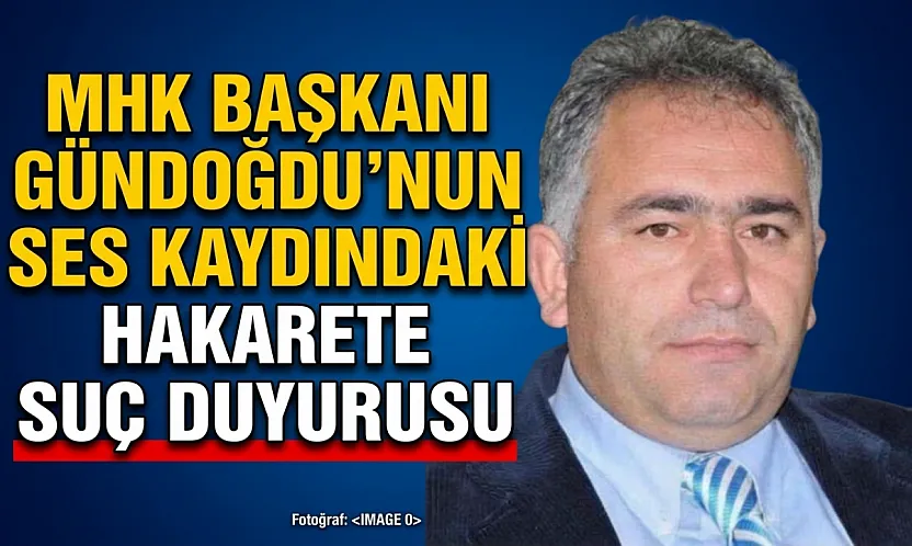 MHK Başkanı Gündoğdu'nun Ses Kaydındaki Hakarete Suç Duyurusu