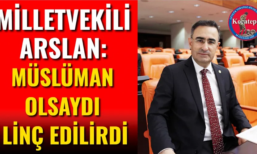 Milletvekili Arslan: Müslüman Olsaydı Linç Edilirdi
