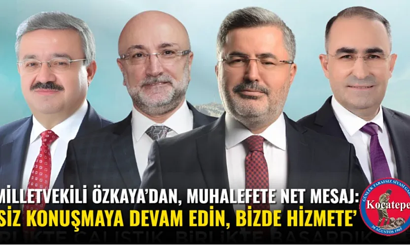 Milletvekili Özkaya'dan, Muhalefete Net Mesaj: 'Siz Konuşmaya Devam Edin, Bizde Hizmete'
