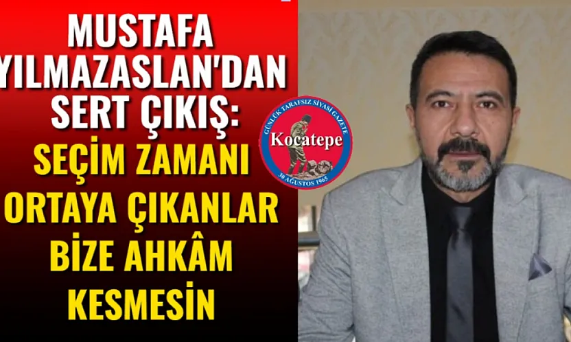 Mustafa Yılmazaslan'dan Sert Çıkış: Seçim Zamanı Ortaya Çıkanlar Bize Ahkâm Kesmesin