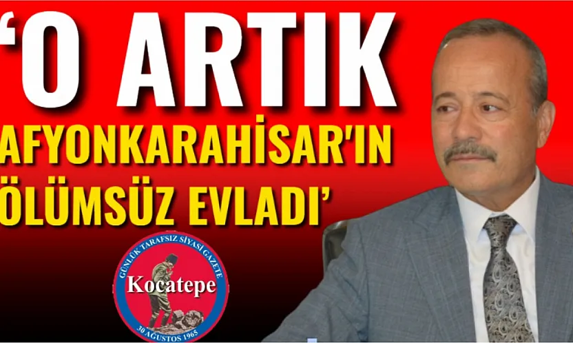 'O Artık Afyonkarahisar'ın Ölümsüz Evladı'