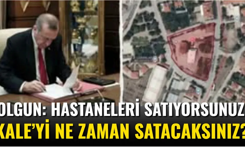 Olgun: Hastaneleri Satıyorsunuz, Kale'yi Ne Zaman Satacaksınız?