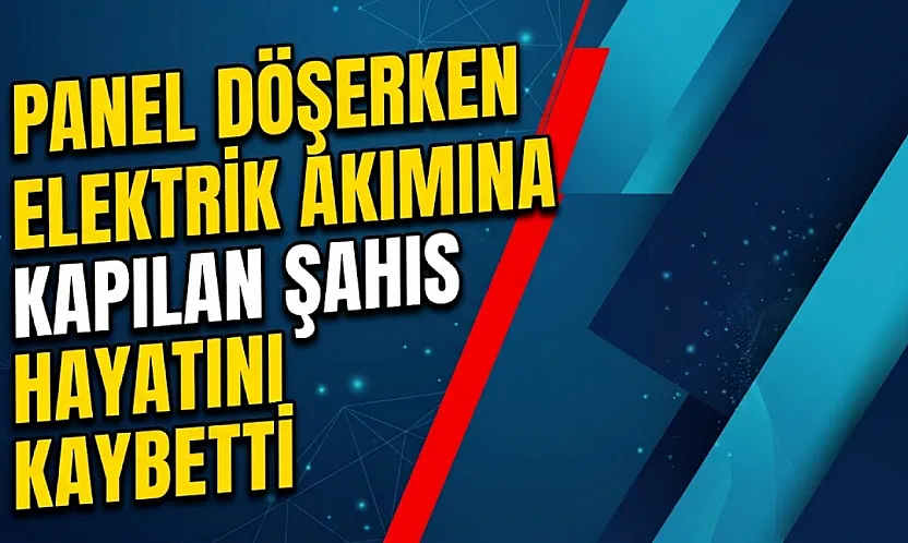 Panel Döşerken Elektrik Akımına Kapılan Şahıs Hayatını Kaybetti