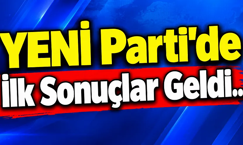 YENİ Parti'de İlk Sonuçlar Geldi...