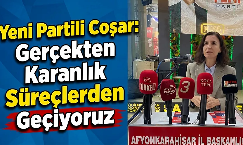 Yeni Partili Coşar: Gerçekten Karanlık Süreçlerden Geçiyoruz