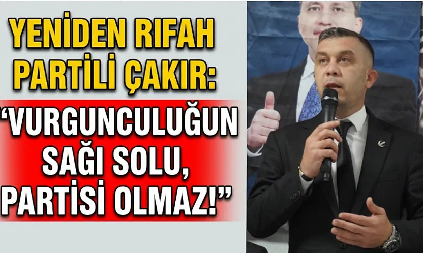 Yeniden Refah Partili Çakır: Vurgunculuğun Sağı Solu, Partisi Olmaz!