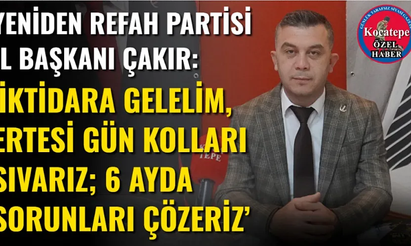 Yeniden Refah Partisi İl Başkanı Çakır: 'İktidara Gelelim, Ertesi Gün Kolları Sıvarız 6 Ayda Sorunları Çözeriz'