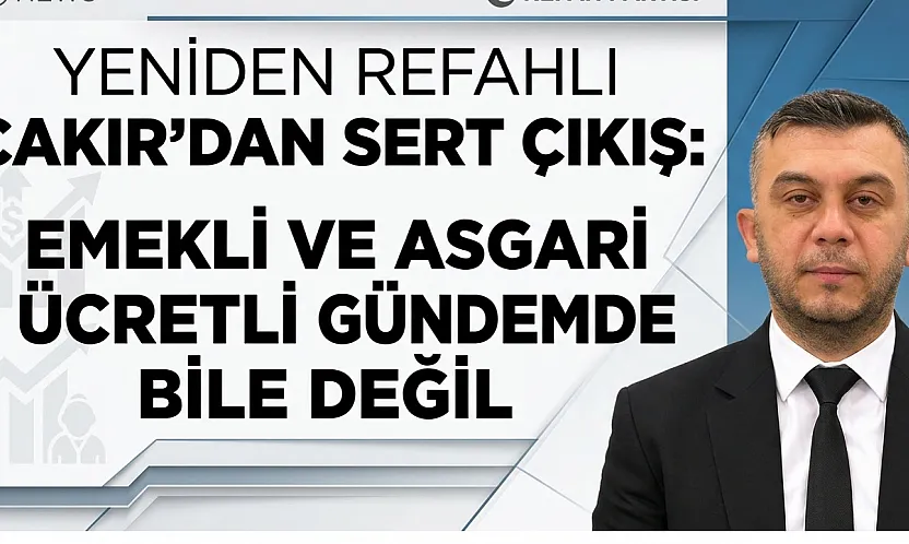Yeniden Refahlı Çakır'dan Sert Çıkış: Emekli ve Asgari Ücretli Gündemde Bile Değil